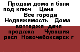 Продам дома и бани под ключ. › Цена ­ 300 000 - Все города Недвижимость » Дома, коттеджи, дачи продажа   . Чувашия респ.,Новочебоксарск г.